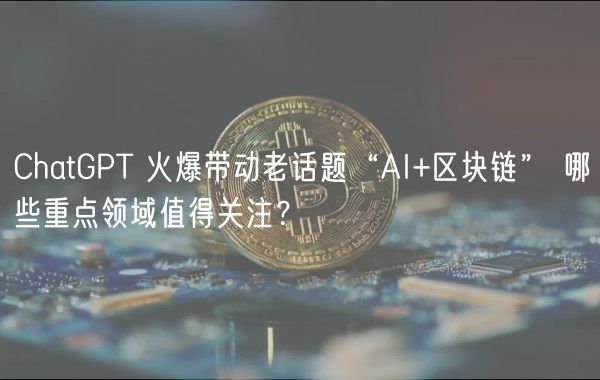 ChatGPT 火爆带动老话题“AI 区块链” 哪些重点领域值得关注？