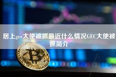 居上gc大使被抓最近什么情况GC大使被抓简介