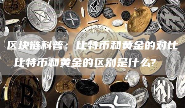 区块链科普：比特币和黄金的对比 比特币和黄金的区别是什么?