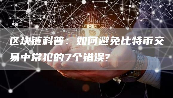 区块链科普：如何避免比特币交易中常犯的7个错误?