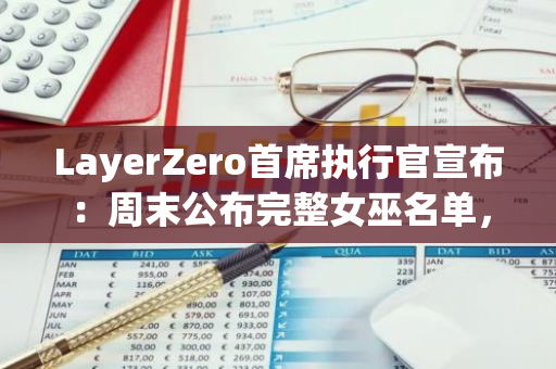 LayerZero首席执行官宣布：周末公布完整女巫名单，随后24小时内进行修订和完善
