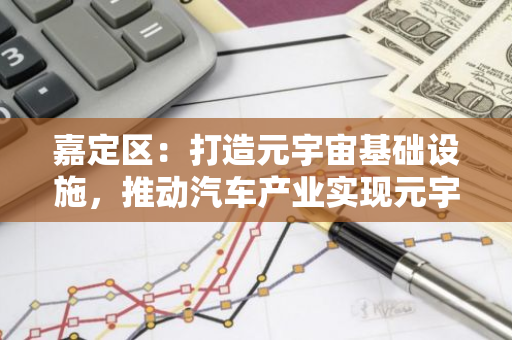 嘉定区：打造元宇宙基础设施，推动汽车产业实现元宇宙技术赋能