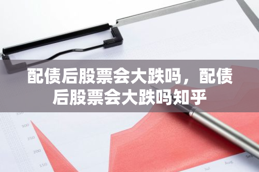 配债后股票会大跌吗，配债后股票会大跌吗知乎