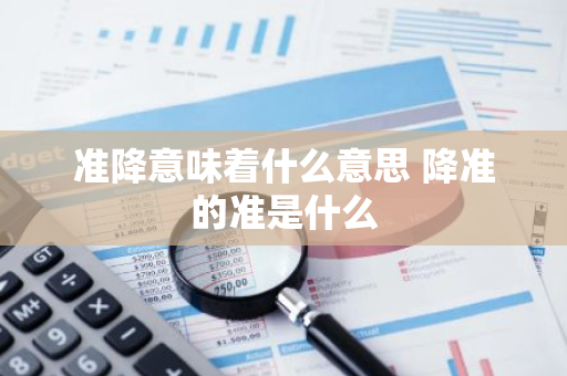 准降意味着什么意思 降准的准是什么