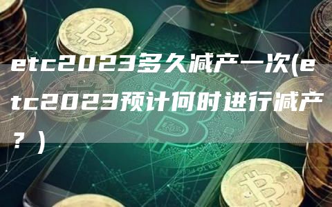 etc2023多久减产一次 - etc2023预计何时进行减产？