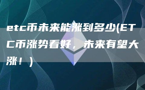 etc币未来能涨到多少 - ETC币涨势看好，未来有望大涨！
