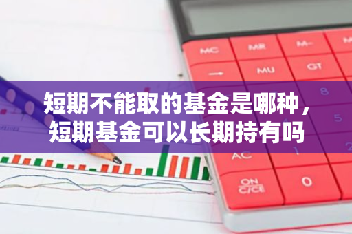 短期不能取的基金是哪种，短期基金可以长期持有吗