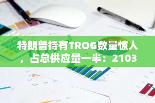 特朗普持有TROG数量惊人，占总供应量一半：2103.45亿枚TROG尽在其手