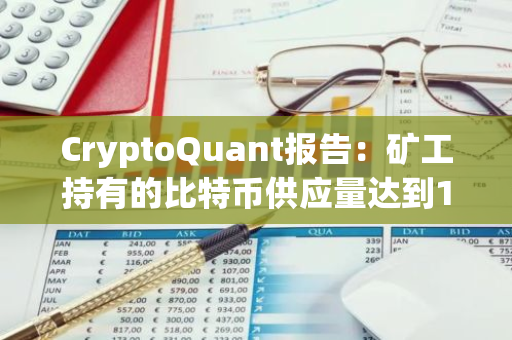 CryptoQuant报告：矿工持有的比特币供应量达到14年来的最低点，市场动态引人关注
