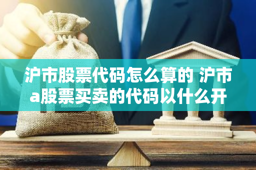 沪市股票代码怎么算的 沪市a股票买卖的代码以什么开头