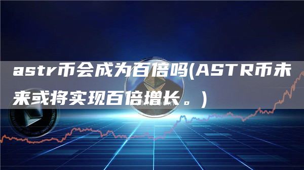 astr币会成为百倍吗 - ASTR币未来或将实现百倍增长。