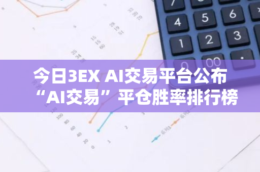 今日3EX AI交易平台公布“AI交易”平仓胜率排行榜，揭示最新交易趋势