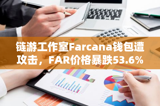 链游工作室Farcana钱包遭攻击，FAR价格暴跌53.6%