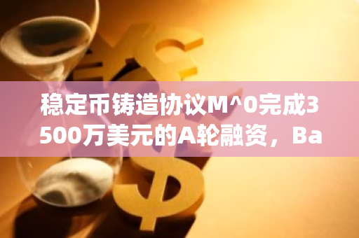 稳定币铸造协议M^0完成3500万美元的A轮融资，BainCapital领投