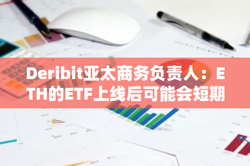 Deribit亚太商务负责人：ETH的ETF上线后可能会短期冲高后再回调