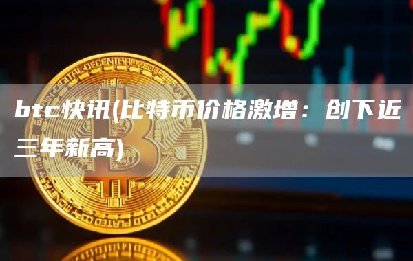 btc快讯 - 比特币价格激增：创下近三年新高