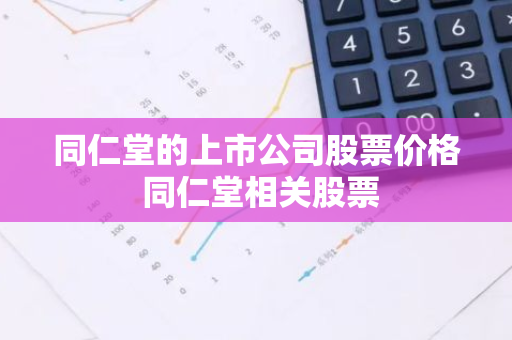 同仁堂的上市公司股票价格 同仁堂相关股票