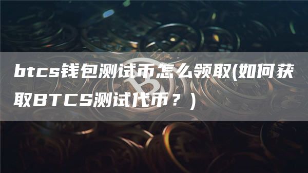 btcs钱包测试币怎么领取 - 如何获取BTCS测试代币？
