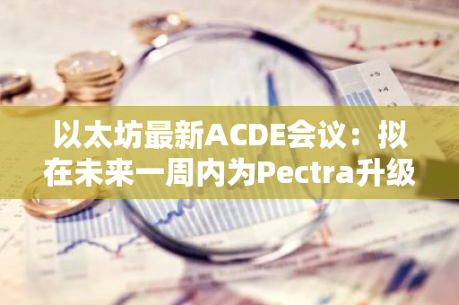 以太坊最新ACDE会议：拟在未来一周内为Pectra升级发布下一个专用的测试网络