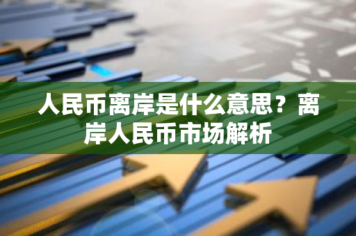 人民币离岸是什么意思？离岸人民币市场解析