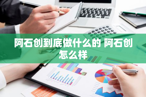 阿石创到底做什么的 阿石创怎么样