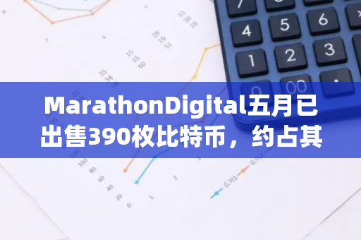 MarathonDigital五月已出售390枚比特币，约占其当月产量的63%