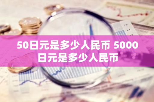 50日元是多少人民币 5000日元是多少人民币