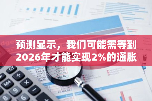 预测显示，我们可能需等到2026年才能实现2%的通胀率目标，这引发了对未来经济走势的关注。