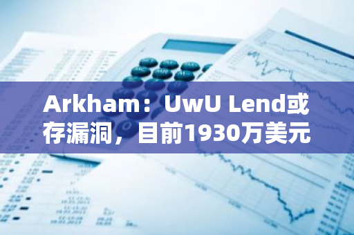 Arkham：UwU Lend或存漏洞，目前1930万美元资金已被撤走
