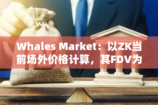 Whales Market：以ZK当前场外价格计算，其FDV为190亿美元