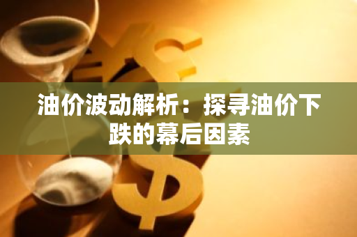 油价波动解析：探寻油价下跌的幕后因素