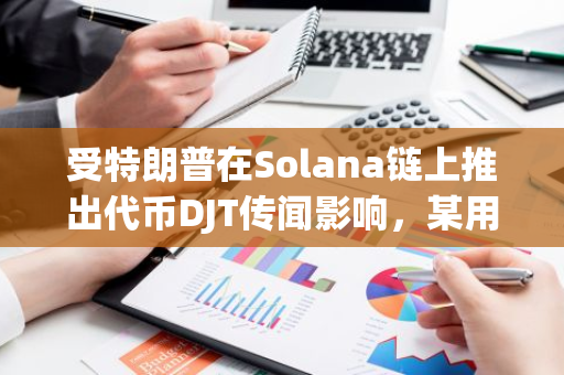 受特朗普在Solana链上推出代币DJT传闻影响，某用户以125万美元出售TRUMP代币