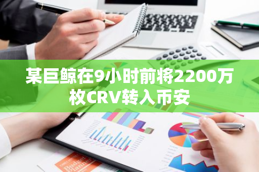 某巨鲸在9小时前将2200万枚CRV转入币安