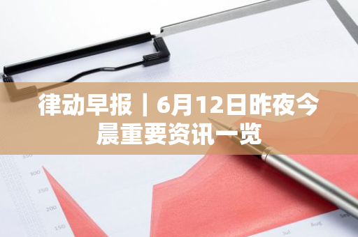 律动早报｜6月12日昨夜今晨重要资讯一览
