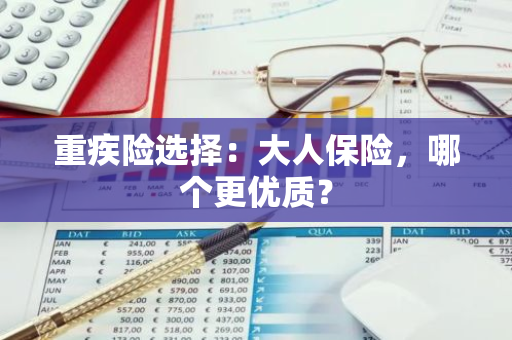 重疾险选择：大人保险，哪个更优质？