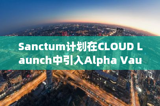 Sanctum计划在CLOUD Launch中引入Alpha Vault，以有效防范机器人狙击行为