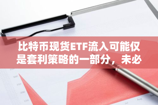 比特币现货ETF流入可能仅是套利策略的一部分，未必预示市场看涨