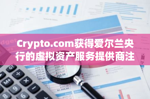 Crypto.com获得爱尔兰央行的虚拟资产服务提供商注册
