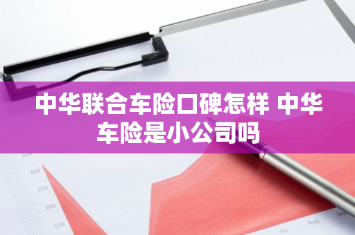 中华联合车险口碑怎样 中华车险是小公司吗