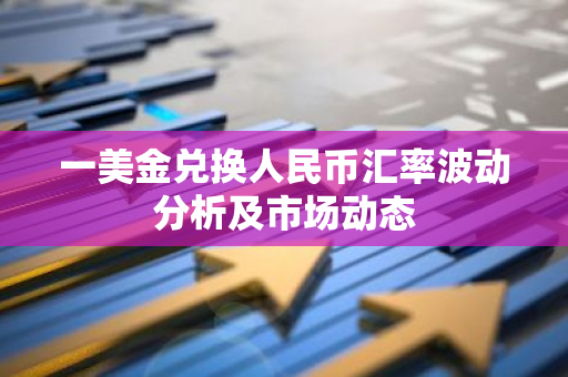 一美金兑换人民币汇率波动分析及市场动态