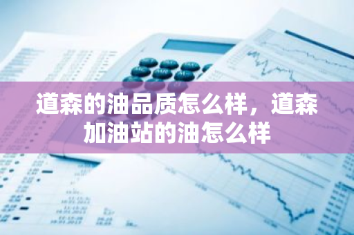 道森的油品质怎么样，道森加油站的油怎么样
