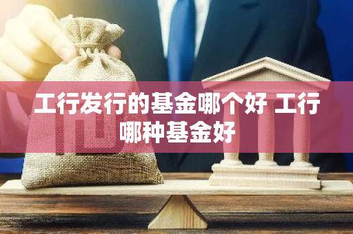 工行发行的基金哪个好 工行哪种基金好