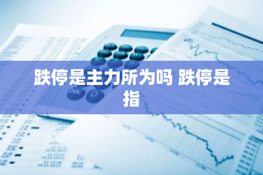 跌停是主力所为吗 跌停是指