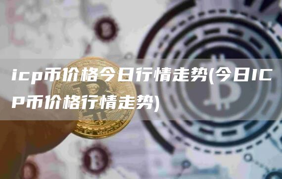 icp币价格今日行情走势 - 今日ICP币价格行情走势