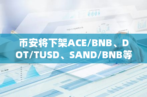 币安将下架ACE/BNB、DOT/TUSD、SAND/BNB等现货交易对