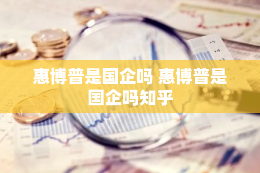 惠博普是国企吗 惠博普是国企吗知乎