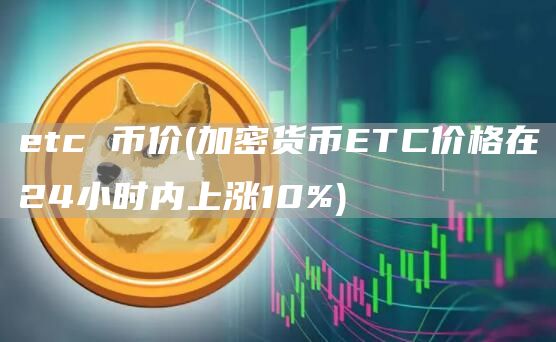 etc 币价 - 加密货币ETC价格在24小时内上涨10%