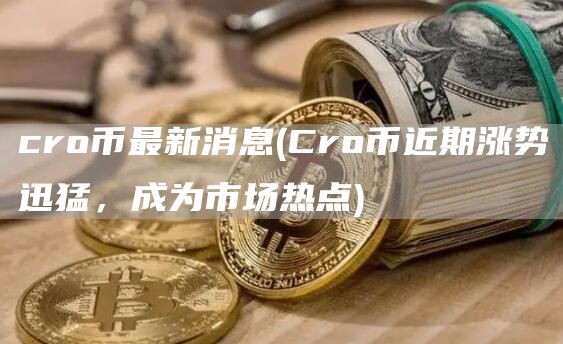 cro币最新消息 - Cro币近期涨势迅猛，成为市场热点