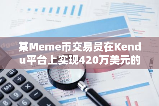 某Meme币交易员在Kendu平台上实现420万美元的惊人浮盈，收益飙升至619倍