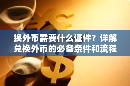 换外币需要什么证件？详解兑换外币的必备条件和流程
